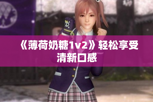 《薄荷奶糖1v2》轻松享受清新口感