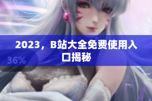 2023，B站大全免费使用入口揭秘
