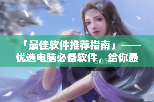 「最佳软件推荐指南」——优选电脑必备软件，给你最佳选择