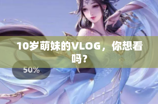 10岁萌妹的VLOG，你想看吗？