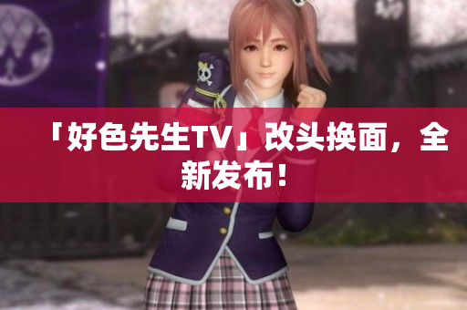 「好色先生TV」改头换面，全新发布！