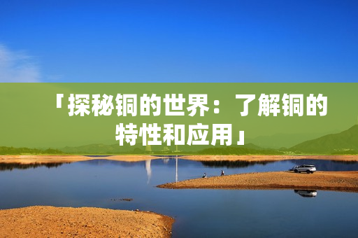 「探秘铜的世界：了解铜的特性和应用」