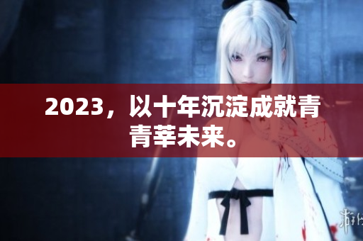 2023，以十年沉淀成就青青莘未来。