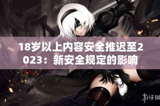 18岁以上内容安全推迟至2023：新安全规定的影响