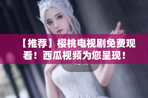 【推荐】樱桃电视剧免费观看！西瓜视频为您呈现！