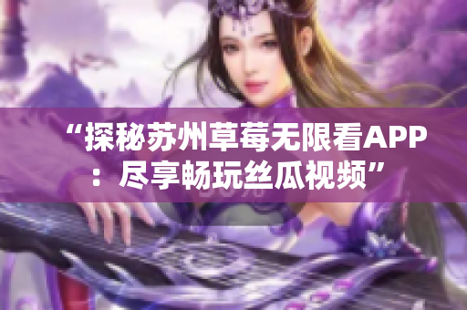 “探秘苏州草莓无限看APP：尽享畅玩丝瓜视频”