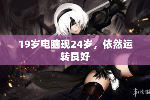 19岁电脑现24岁，依然运转良好