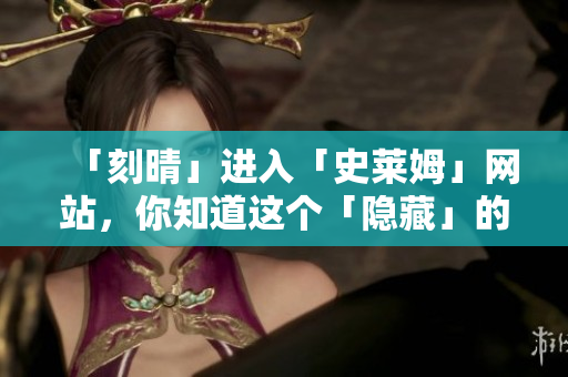 「刻晴」进入「史莱姆」网站，你知道这个「隐藏」的秘密吗？