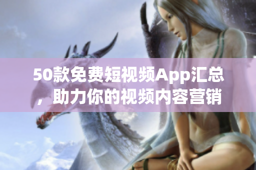 50款免费短视频App汇总，助力你的视频内容营销