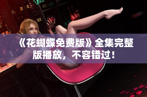 《花蝴蝶免费版》全集完整版播放，不容错过！