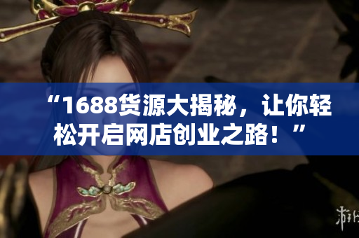 “1688货源大揭秘，让你轻松开启网店创业之路！”
