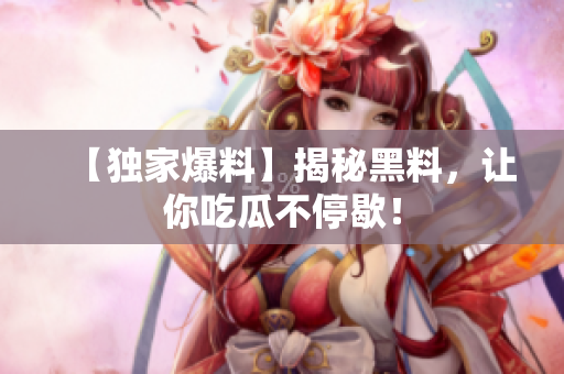 【独家爆料】揭秘黑料，让你吃瓜不停歇！