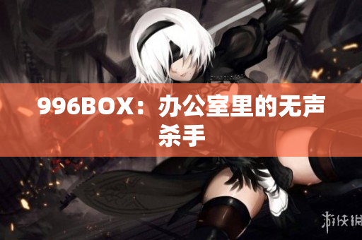 996BOX：办公室里的无声杀手