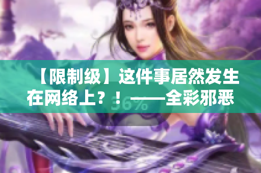 【限制级】这件事居然发生在网络上？！——全彩邪恶别样体验