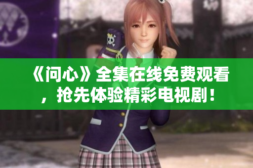 《问心》全集在线免费观看，抢先体验精彩电视剧！