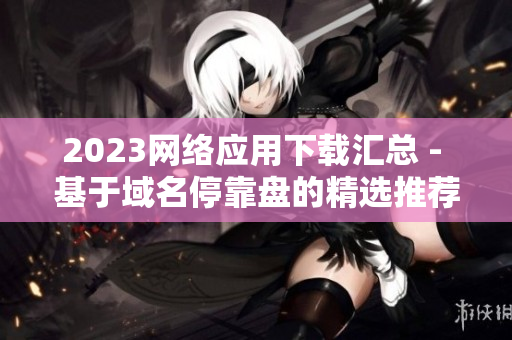 2023网络应用下载汇总 - 基于域名停靠盘的精选推荐
