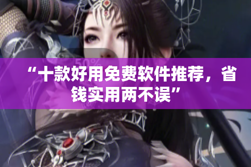 “十款好用免费软件推荐，省钱实用两不误”