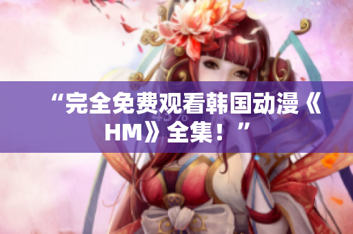 “完全免费观看韩国动漫《HM》全集！”
