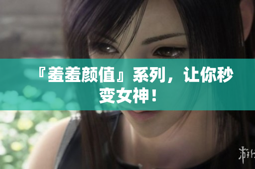 『羞羞颜值』系列，让你秒变女神！