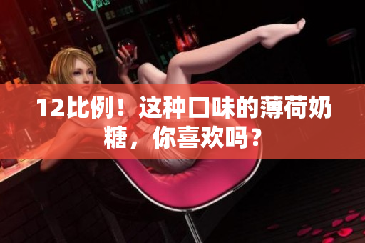 12比例！这种口味的薄荷奶糖，你喜欢吗？