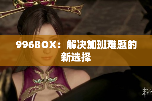 996BOX：解决加班难题的新选择