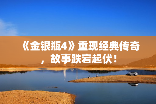 《金银瓶4》重现经典传奇，故事跌宕起伏！