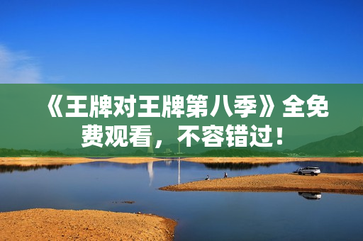 《王牌对王牌第八季》全免费观看，不容错过！