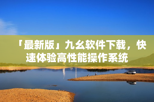 「最新版」九幺软件下载，快速体验高性能操作系统