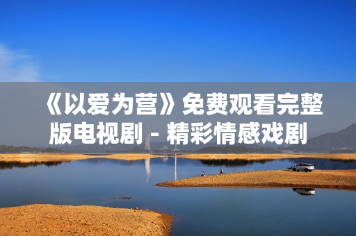 《以爱为营》免费观看完整版电视剧 - 精彩情感戏剧