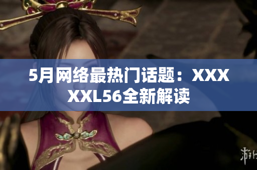 5月网络最热门话题：XXXXXL56全新解读