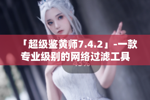 「超级鉴黄师7.4.2」-一款专业级别的网络过滤工具