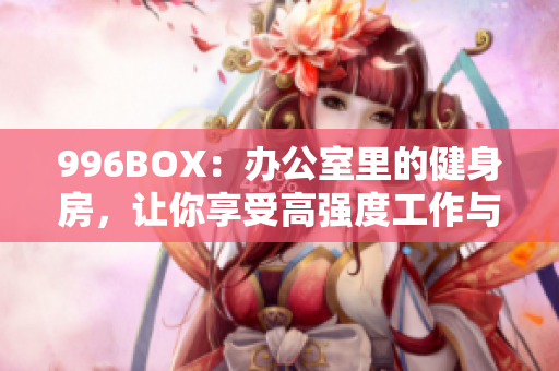 996BOX：办公室里的健身房，让你享受高强度工作与健康生活