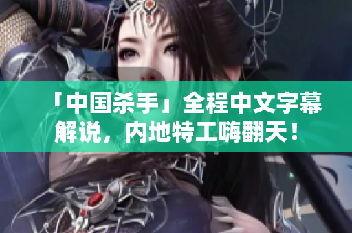 「中国杀手」全程中文字幕解说，内地特工嗨翻天！