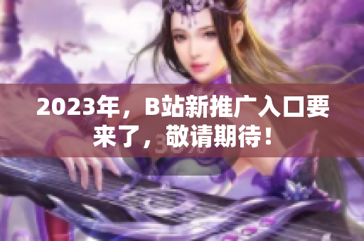 2023年，B站新推广入口要来了，敬请期待！