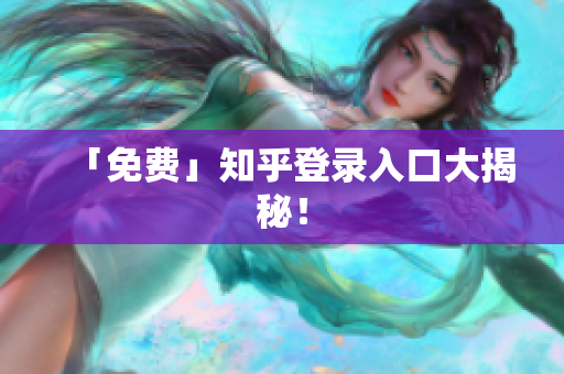 「免费」知乎登录入口大揭秘！