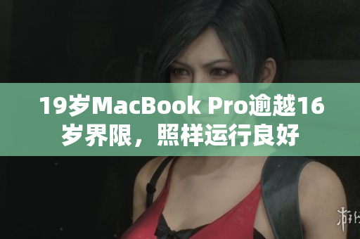 19岁MacBook Pro逾越16岁界限，照样运行良好