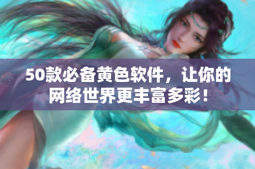 50款必备黄色软件，让你的网络世界更丰富多彩！