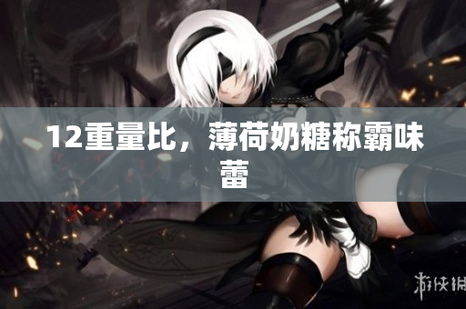 12重量比，薄荷奶糖称霸味蕾