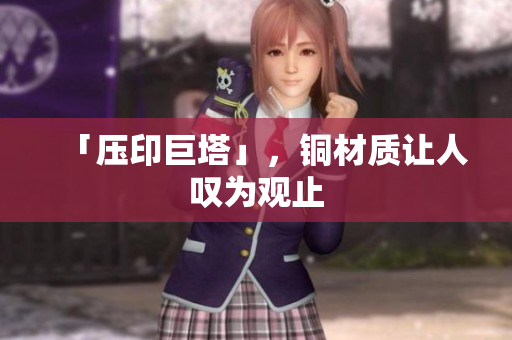 「压印巨塔」，铜材质让人叹为观止