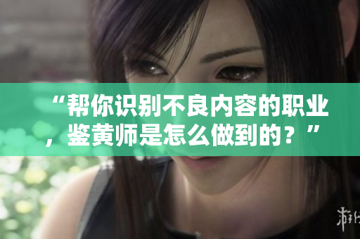 “帮你识别不良内容的职业，鉴黄师是怎么做到的？”