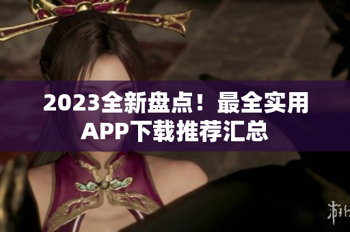 2023全新盘点！最全实用APP下载推荐汇总