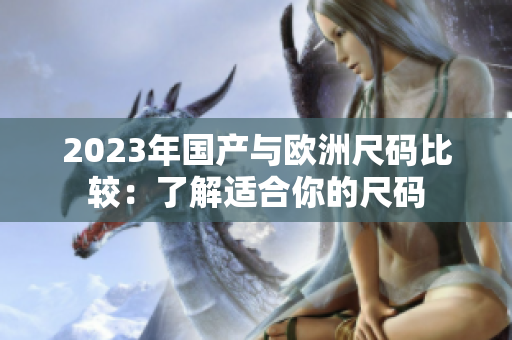 2023年国产与欧洲尺码比较：了解适合你的尺码
