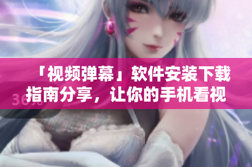 「视频弹幕」软件安装下载指南分享，让你的手机看视频更好用！
