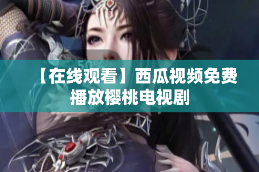【在线观看】西瓜视频免费播放樱桃电视剧