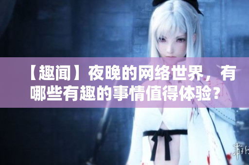 【趣闻】夜晚的网络世界，有哪些有趣的事情值得体验？