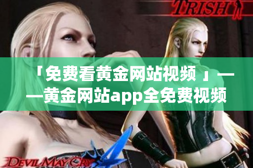 「免费看黄金网站视频 」——黄金网站app全免费视频资源汇总