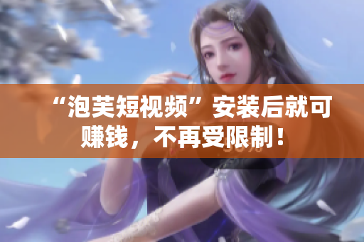 “泡芙短视频”安装后就可赚钱，不再受限制！