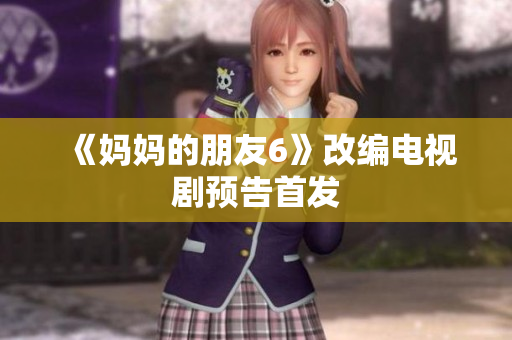 《妈妈的朋友6》改编电视剧预告首发