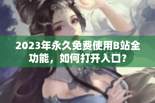 2023年永久免费使用B站全功能，如何打开入口？
