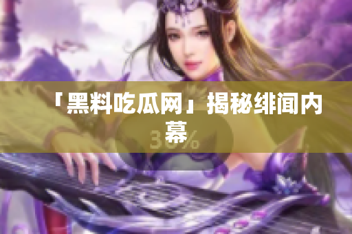 「黑料吃瓜网」揭秘绯闻内幕